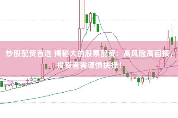 炒股配资首选 揭秘大的股票配资：高风险高回报，投资者需谨慎抉择！
