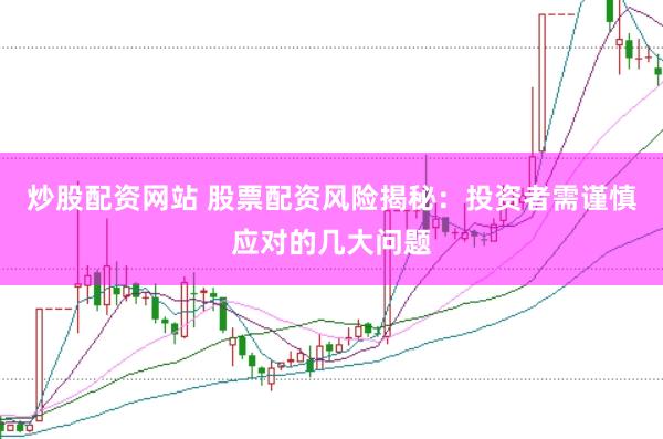 炒股配资网站 股票配资风险揭秘：投资者需谨慎应对的几大问题