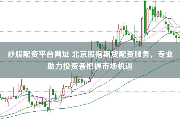 炒股配资平台网址 北京股指期货配资服务，专业助力投资者把握市场机遇