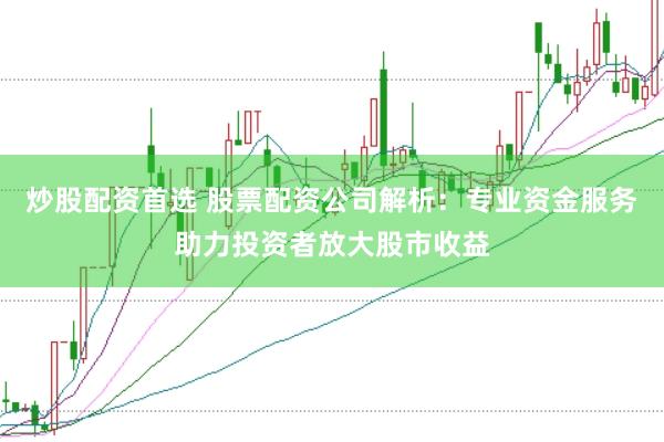炒股配资首选 股票配资公司解析：专业资金服务助力投资者放大股市收益