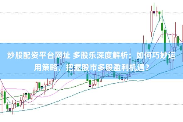 炒股配资平台网址 多股乐深度解析：如何巧妙运用策略，把握股市多股盈利机遇？