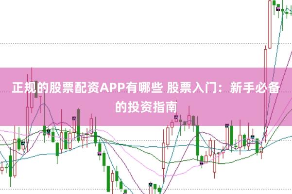 正规的股票配资APP有哪些 股票入门：新手必备的投资指南