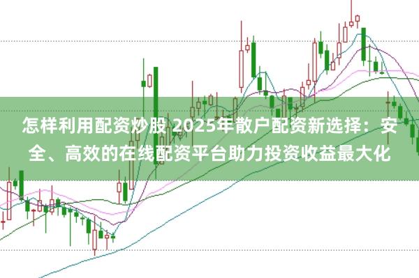 怎样利用配资炒股 2025年散户配资新选择：安全、高效的在线配资平台助力投资收益最大化