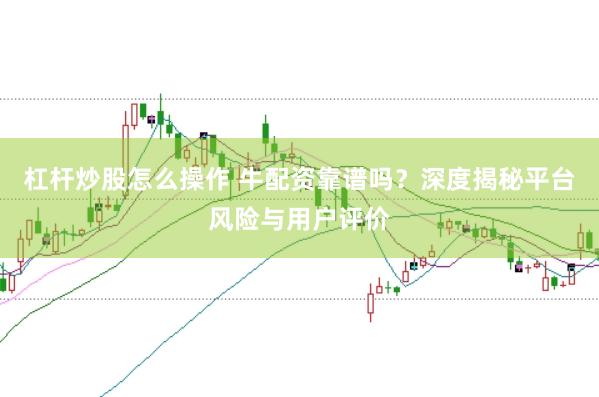 杠杆炒股怎么操作 牛配资靠谱吗？深度揭秘平台风险与用户评价