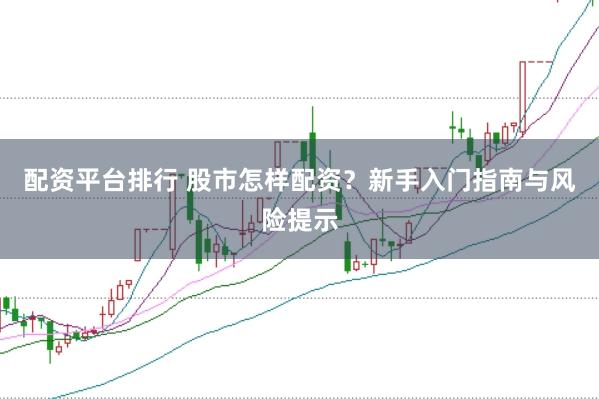 配资平台排行 股市怎样配资？新手入门指南与风险提示