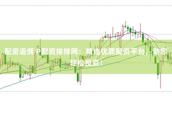配资返佣 P配资排排网：精选优质配资平台，助您轻松投资！
