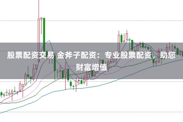 股票配资交易 金斧子配资：专业股票配资，助您财富增值