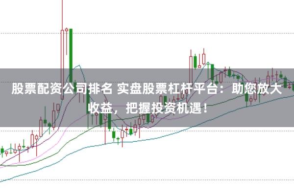 股票配资公司排名 实盘股票杠杆平台：助您放大收益，把握投资机遇！