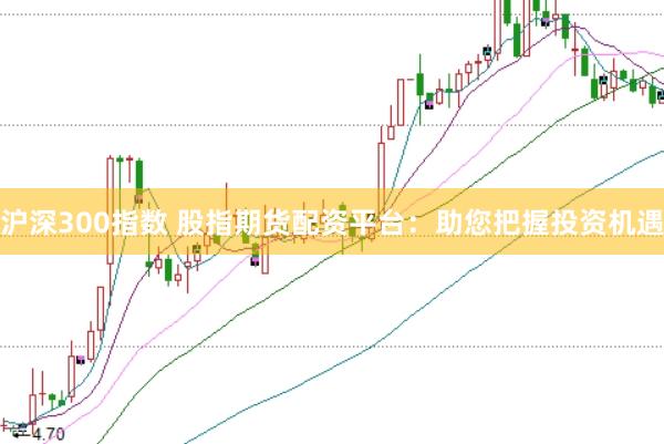 沪深300指数 股指期货配资平台：助您把握投资机遇