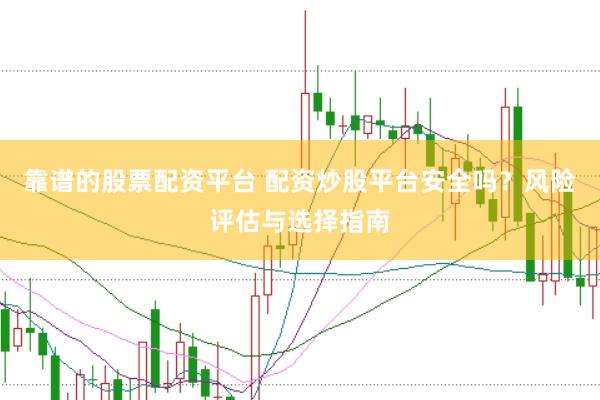 靠谱的股票配资平台 配资炒股平台安全吗？风险评估与选择指南