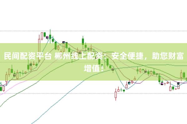 民间配资平台 郴州线上配资：安全便捷，助您财富增值！