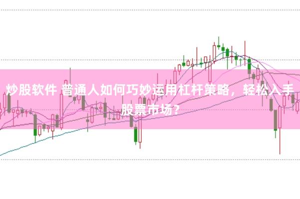 炒股软件 普通人如何巧妙运用杠杆策略，轻松入手股票市场？