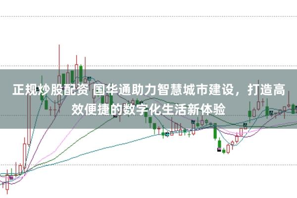 正规炒股配资 国华通助力智慧城市建设，打造高效便捷的数字化生活新体验