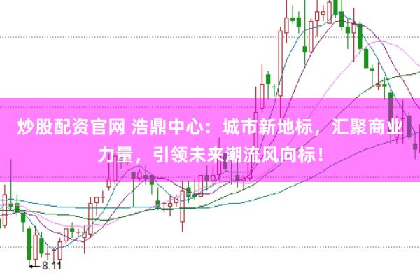 炒股配资官网 浩鼎中心：城市新地标，汇聚商业力量，引领未来潮流风向标！