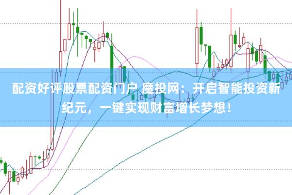 配资好评股票配资门户 魔投网：开启智能投资新纪元，一键实现财富增长梦想！