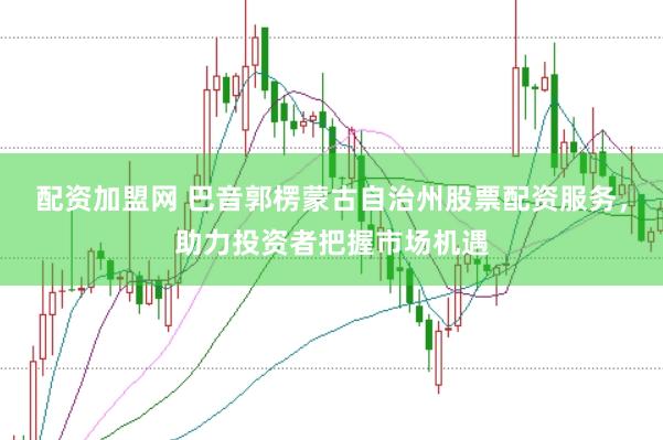 配资加盟网 巴音郭楞蒙古自治州股票配资服务，助力投资者把握市场机遇