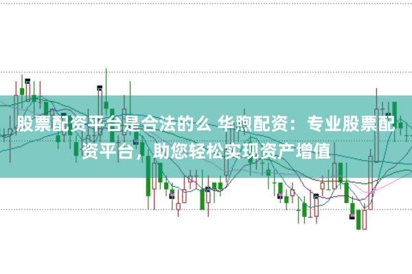 股票配资平台是合法的么 华煦配资：专业股票配资平台，助您轻松实现资产增值