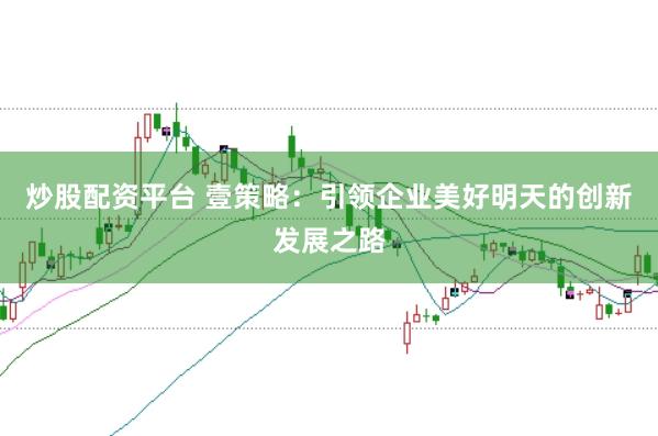 炒股配资平台 壹策略：引领企业美好明天的创新发展之路