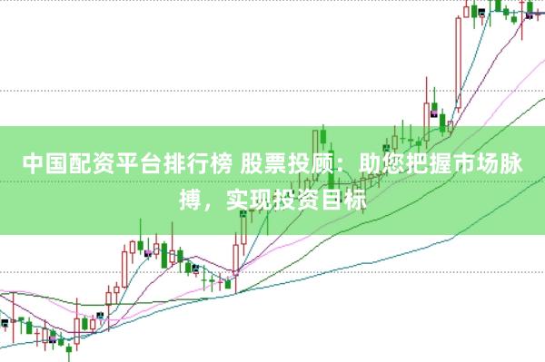 中国配资平台排行榜 股票投顾：助您把握市场脉搏，实现投资目标