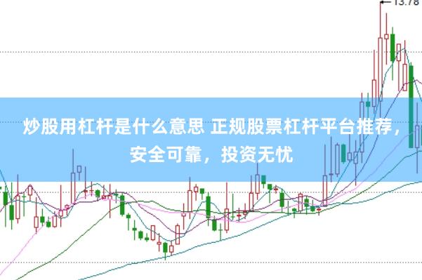 炒股用杠杆是什么意思 正规股票杠杆平台推荐，安全可靠，投资无忧