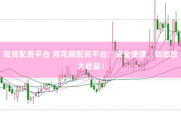 现货配资平台 同花顺配资平台：安全便捷，助您放大收益！