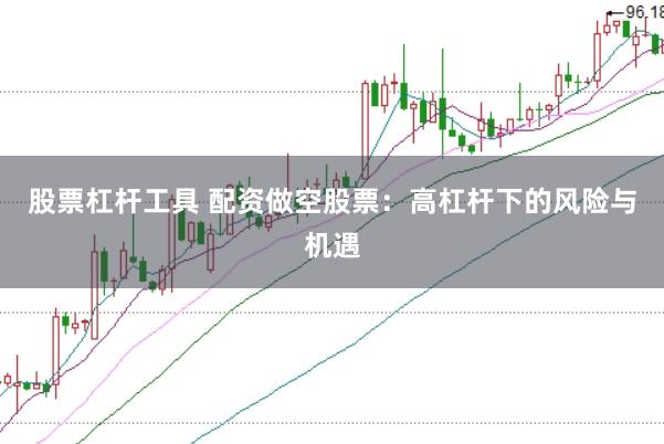 股票杠杆工具 配资做空股票：高杠杆下的风险与机遇