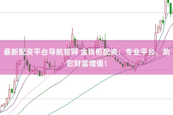 最新配资平台导航官网 金钱柜配资：专业平台，助您财富增值！
