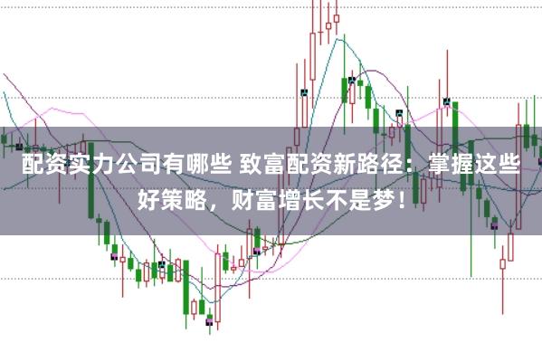 配资实力公司有哪些 致富配资新路径：掌握这些好策略，财富增长不是梦！