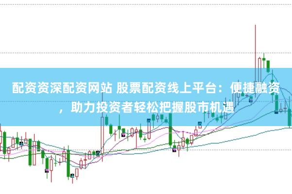 配资资深配资网站 股票配资线上平台：便捷融资，助力投资者轻松把握股市机遇