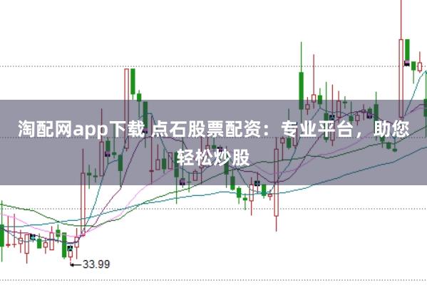 淘配网app下载 点石股票配资：专业平台，助您轻松炒股