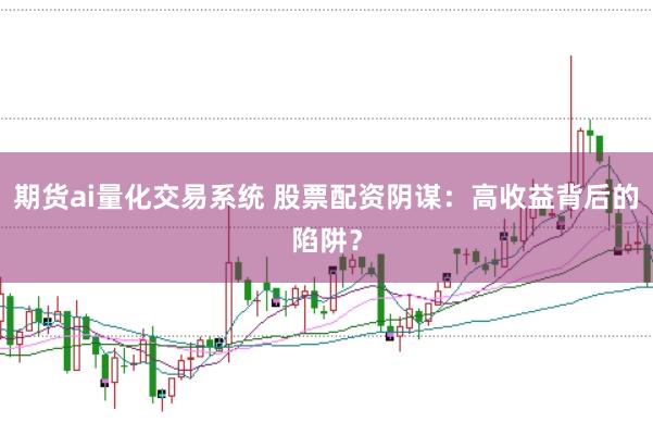 期货ai量化交易系统 股票配资阴谋：高收益背后的陷阱？