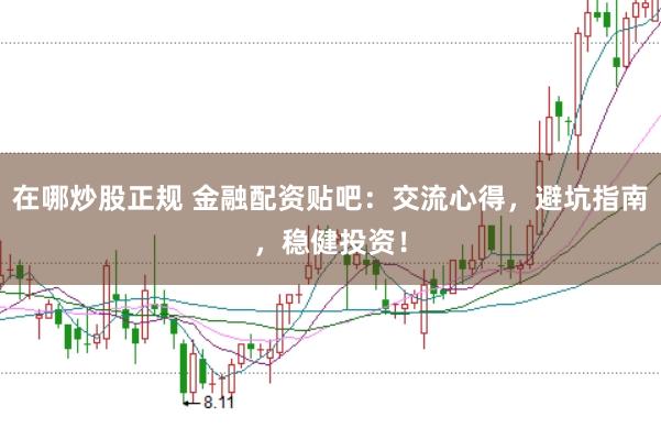在哪炒股正规 金融配资贴吧：交流心得，避坑指南，稳健投资！