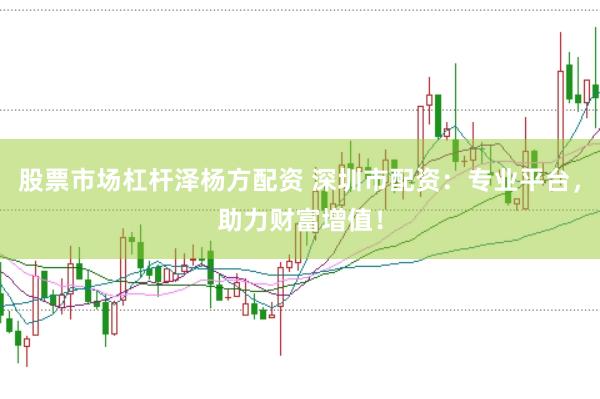 股票市场杠杆泽杨方配资 深圳市配资：专业平台，助力财富增值！