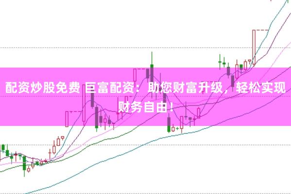 配资炒股免费 巨富配资：助您财富升级，轻松实现财务自由！