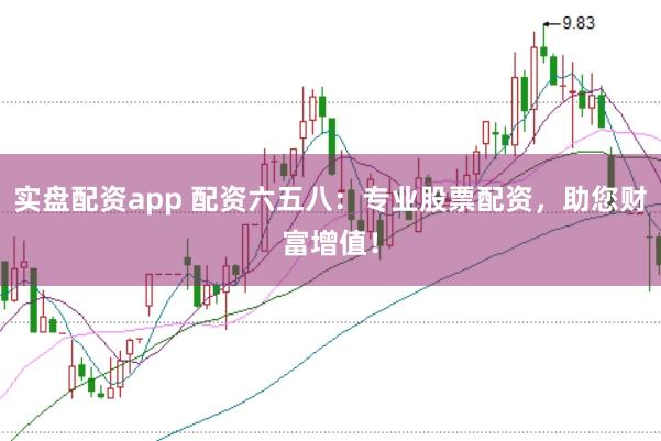 实盘配资app 配资六五八：专业股票配资，助您财富增值！