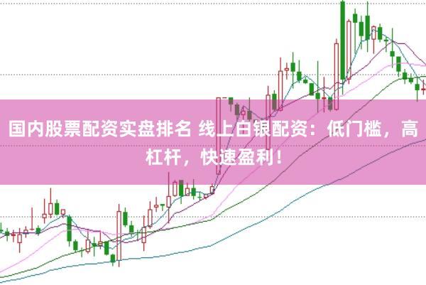 国内股票配资实盘排名 线上白银配资：低门槛，高杠杆，快速盈利！