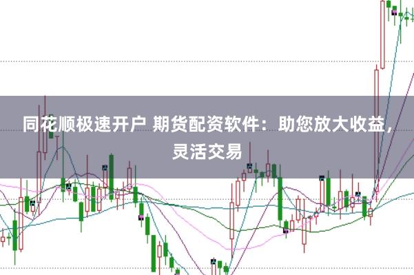 同花顺极速开户 期货配资软件：助您放大收益，灵活交易