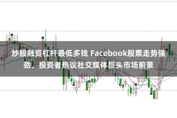 炒股融资杠杆最低多钱 Facebook股票走势强劲，投资者热议社交媒体巨头市场前景