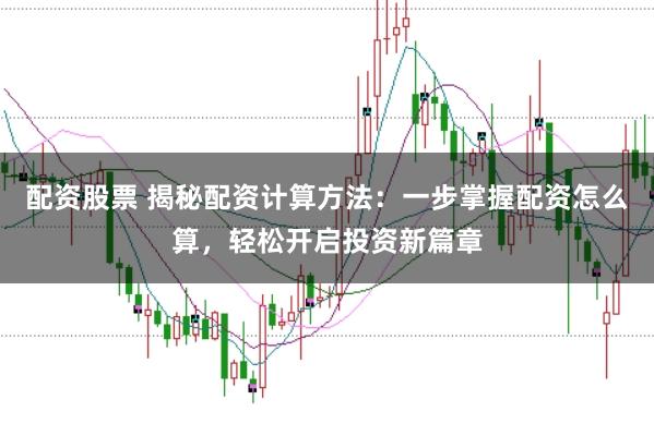 配资股票 揭秘配资计算方法：一步掌握配资怎么算，轻松开启投资新篇章