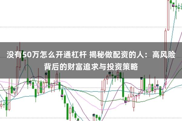 没有50万怎么开通杠杆 揭秘做配资的人：高风险背后的财富追求与投资策略
