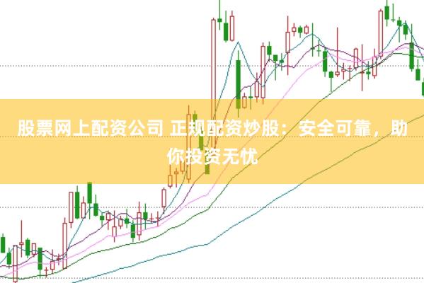 股票网上配资公司 正规配资炒股：安全可靠，助你投资无忧