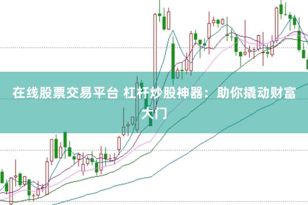 在线股票交易平台 杠杆炒股神器：助你撬动财富大门