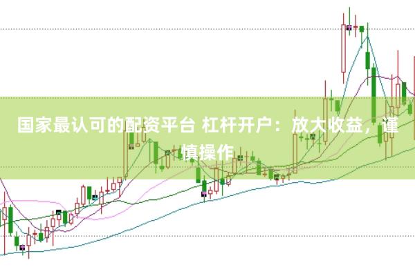 国家最认可的配资平台 杠杆开户：放大收益，谨慎操作