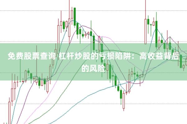 免费股票查询 杠杆炒股的亏损陷阱：高收益背后的风险
