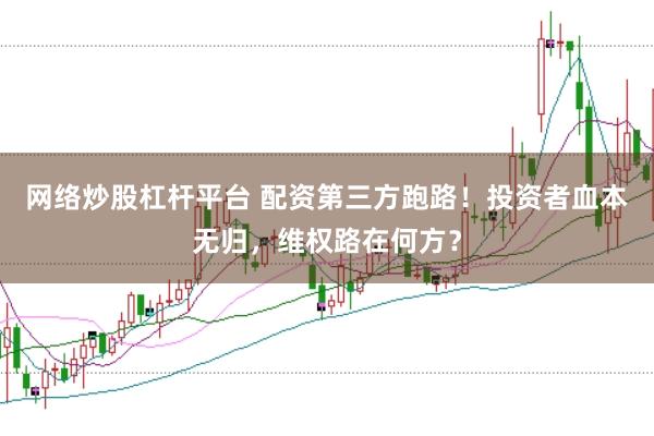 网络炒股杠杆平台 配资第三方跑路！投资者血本无归，维权路在何方？