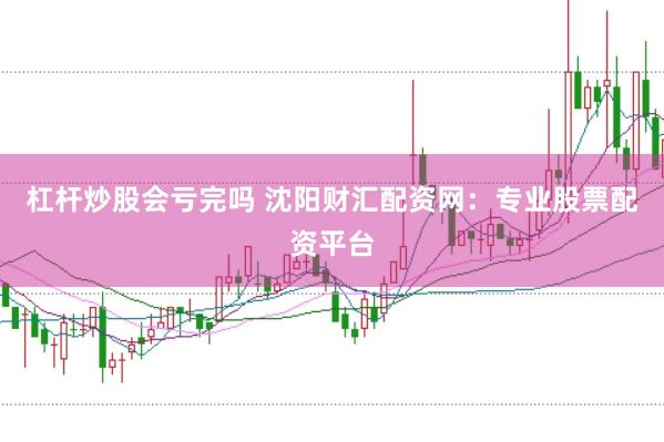 杠杆炒股会亏完吗 沈阳财汇配资网：专业股票配资平台