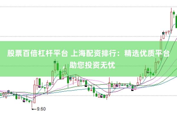 股票百倍杠杆平台 上海配资排行：精选优质平台，助您投资无忧