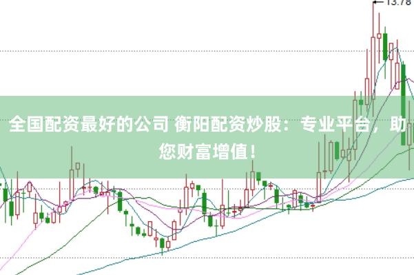 全国配资最好的公司 衡阳配资炒股：专业平台，助您财富增值！