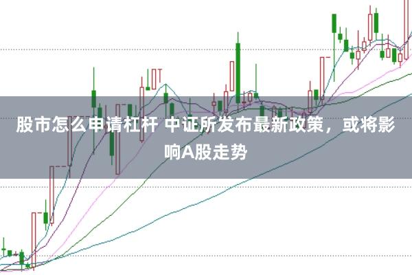 股市怎么申请杠杆 中证所发布最新政策，或将影响A股走势