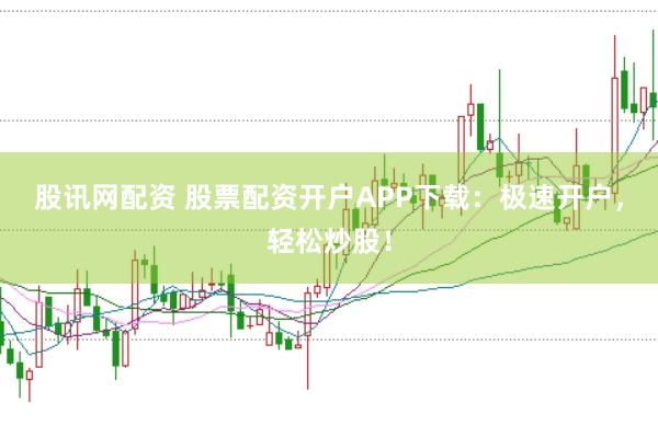 股讯网配资 股票配资开户APP下载：极速开户，轻松炒股！